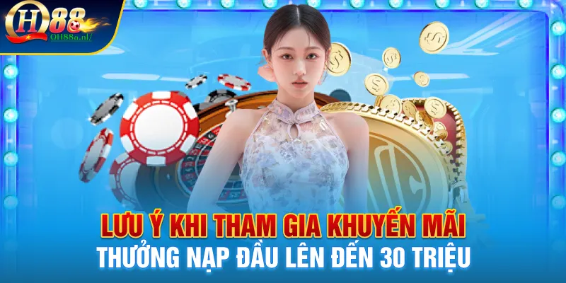 Lưu ý khi tham gia khuyến mãi thưởng nạp đầu lên đến 30 triệu