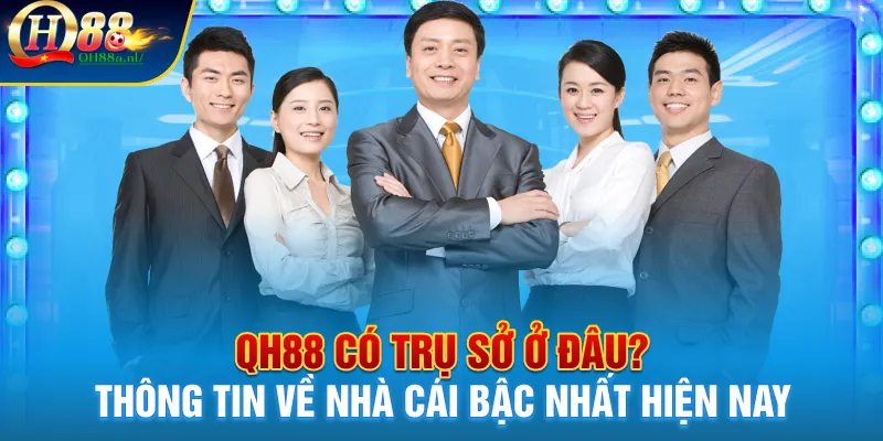 Thông tin Qh88 có trụ sở ở đâu